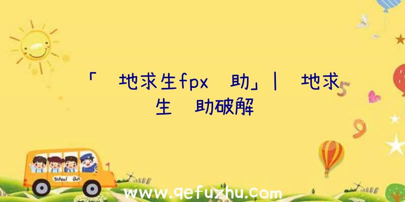 「绝地求生fpx辅助」|绝地求生辅助破解